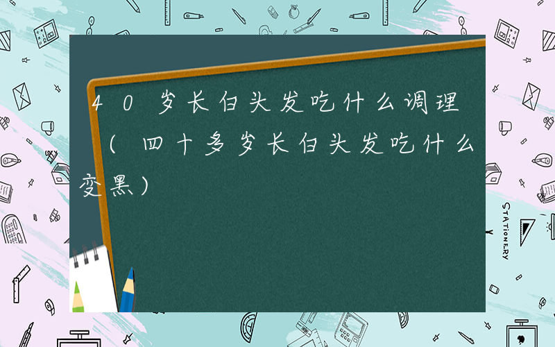 40岁长白头发吃什么调理 (四十多岁长白头发吃什么变黑)